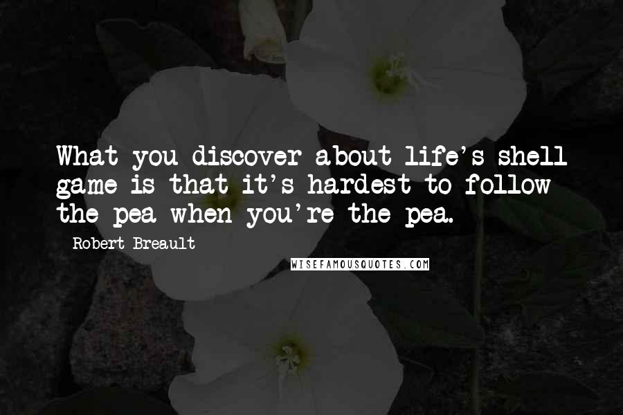 Robert Breault Quotes: What you discover about life's shell game is that it's hardest to follow the pea when you're the pea.