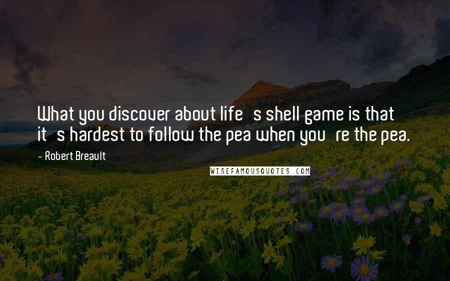 Robert Breault Quotes: What you discover about life's shell game is that it's hardest to follow the pea when you're the pea.