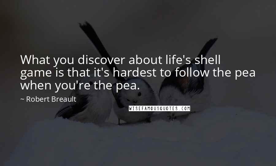 Robert Breault Quotes: What you discover about life's shell game is that it's hardest to follow the pea when you're the pea.