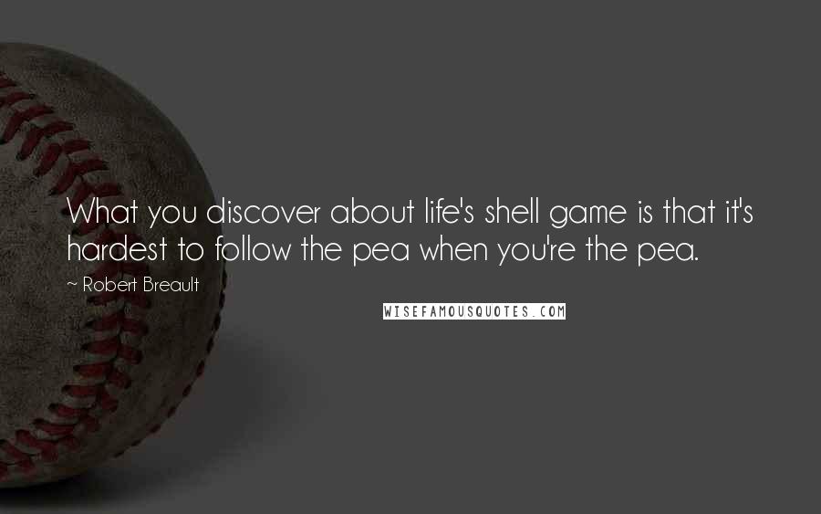 Robert Breault Quotes: What you discover about life's shell game is that it's hardest to follow the pea when you're the pea.