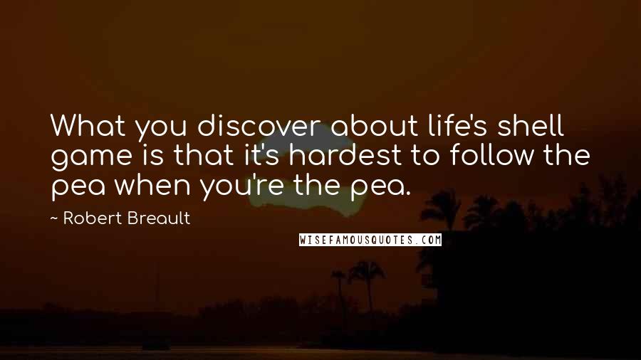 Robert Breault Quotes: What you discover about life's shell game is that it's hardest to follow the pea when you're the pea.