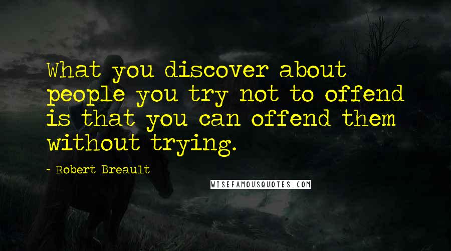 Robert Breault Quotes: What you discover about people you try not to offend is that you can offend them without trying.