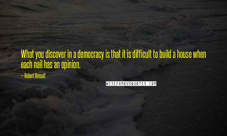 Robert Breault Quotes: What you discover in a democracy is that it is difficult to build a house when each nail has an opinion.