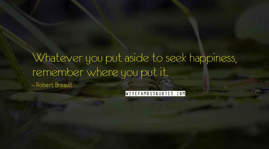 Robert Breault Quotes: Whatever you put aside to seek happiness, remember where you put it.