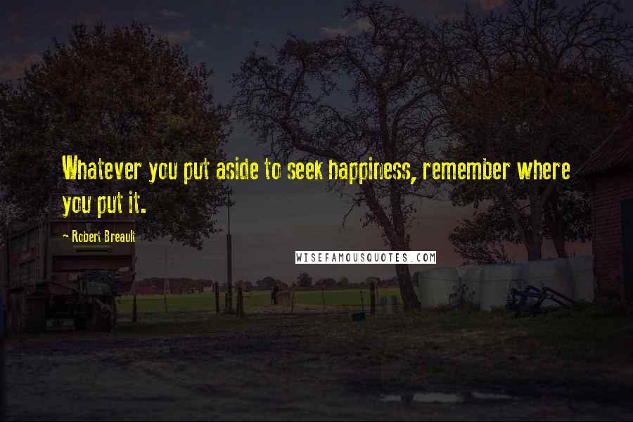 Robert Breault Quotes: Whatever you put aside to seek happiness, remember where you put it.