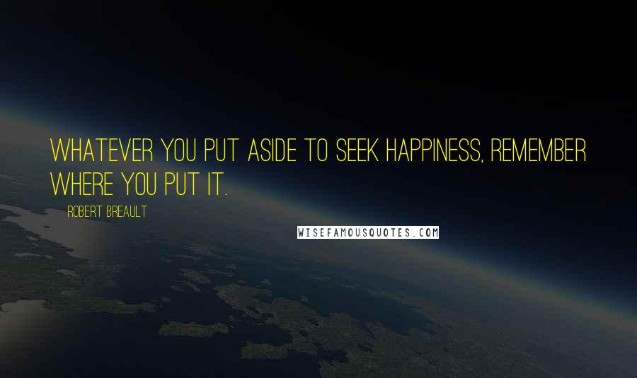 Robert Breault Quotes: Whatever you put aside to seek happiness, remember where you put it.