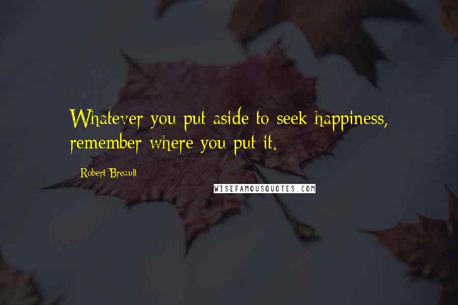 Robert Breault Quotes: Whatever you put aside to seek happiness, remember where you put it.