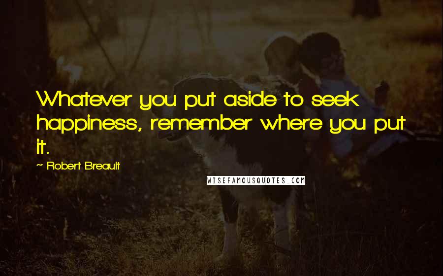Robert Breault Quotes: Whatever you put aside to seek happiness, remember where you put it.