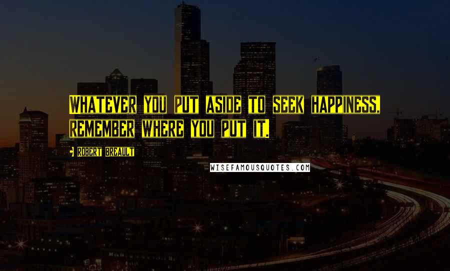 Robert Breault Quotes: Whatever you put aside to seek happiness, remember where you put it.