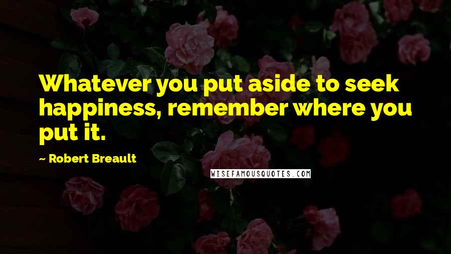 Robert Breault Quotes: Whatever you put aside to seek happiness, remember where you put it.