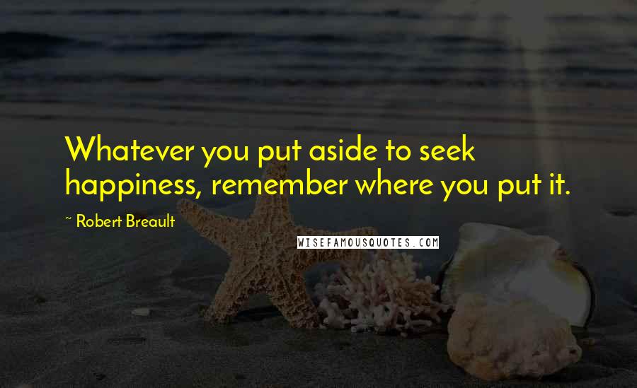 Robert Breault Quotes: Whatever you put aside to seek happiness, remember where you put it.