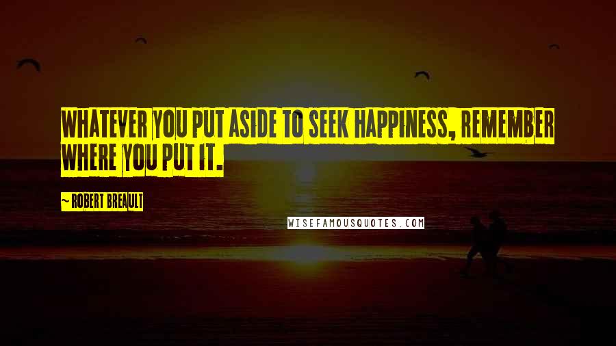 Robert Breault Quotes: Whatever you put aside to seek happiness, remember where you put it.