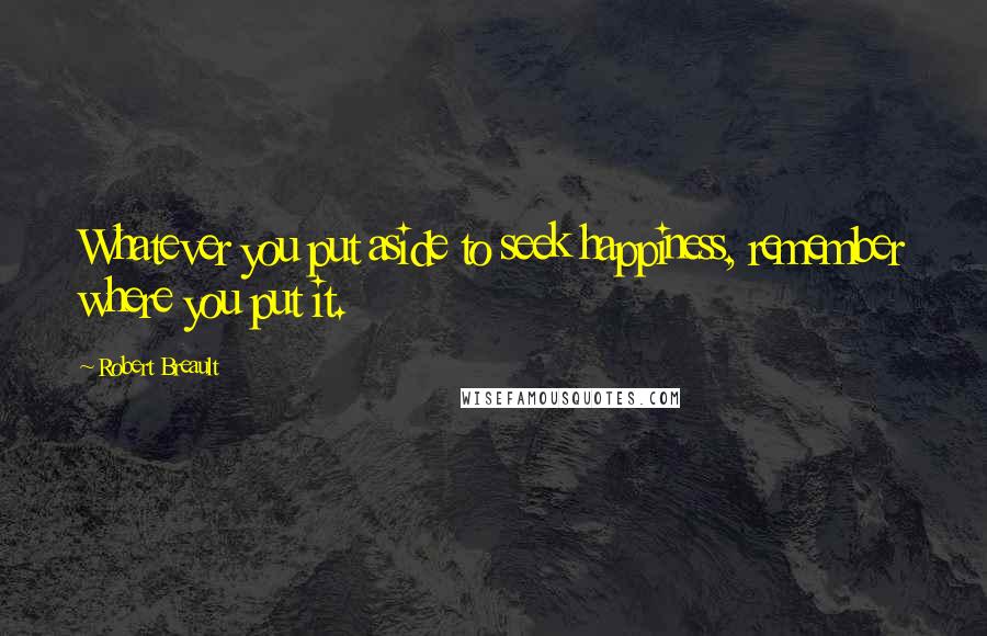 Robert Breault Quotes: Whatever you put aside to seek happiness, remember where you put it.