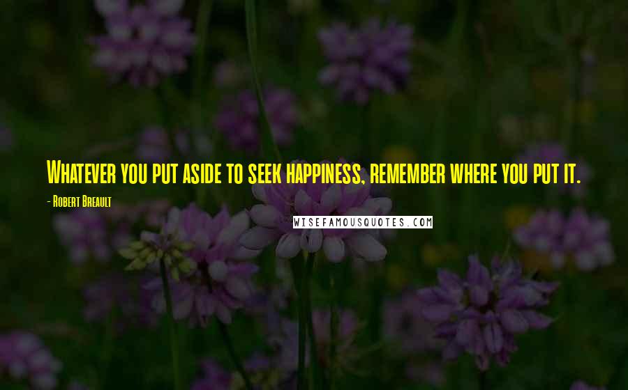 Robert Breault Quotes: Whatever you put aside to seek happiness, remember where you put it.