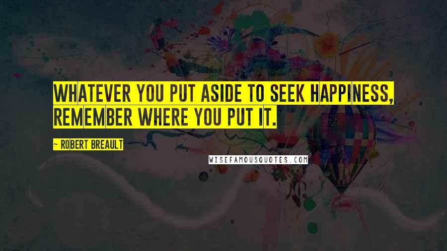 Robert Breault Quotes: Whatever you put aside to seek happiness, remember where you put it.