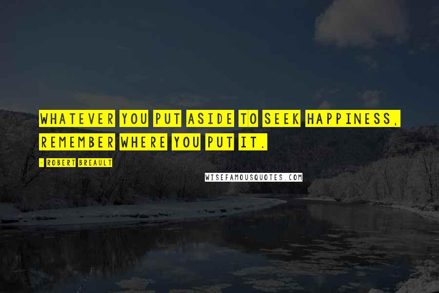 Robert Breault Quotes: Whatever you put aside to seek happiness, remember where you put it.