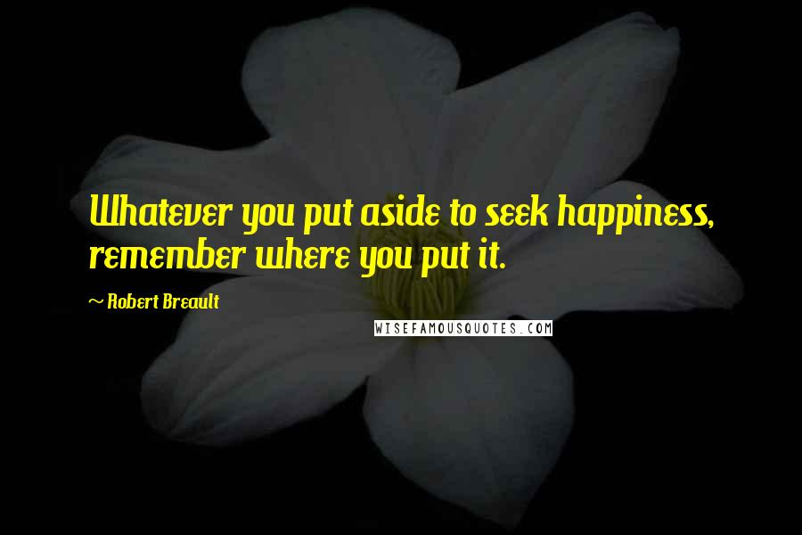 Robert Breault Quotes: Whatever you put aside to seek happiness, remember where you put it.
