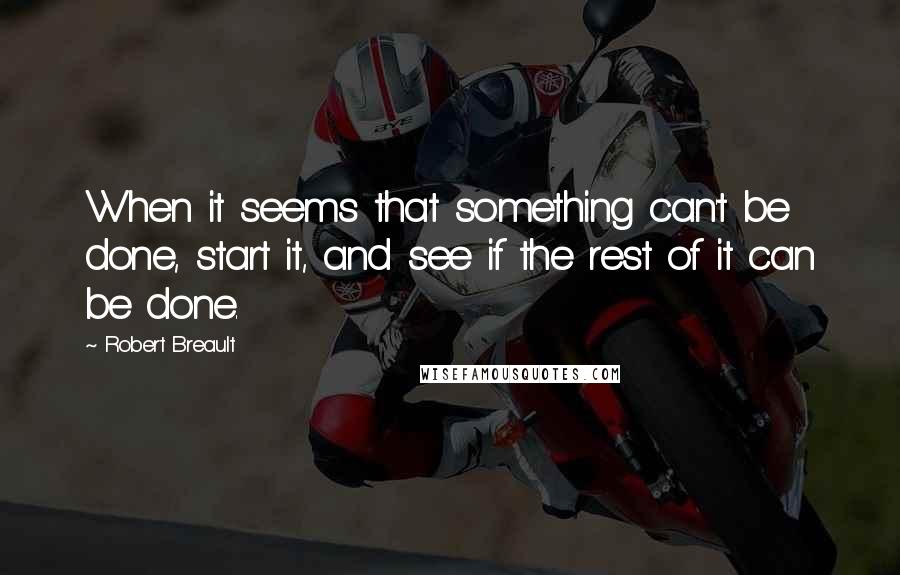 Robert Breault Quotes: When it seems that something can't be done, start it, and see if the rest of it can be done.