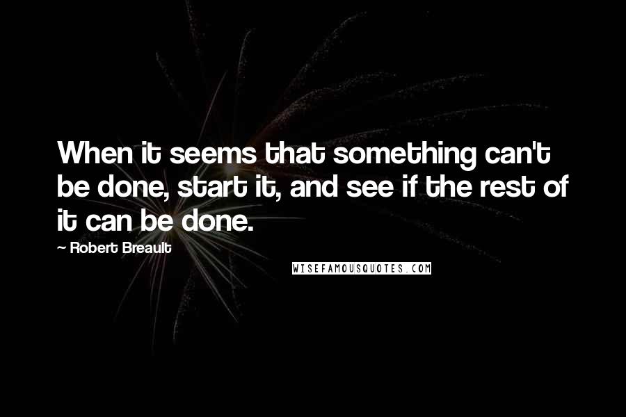 Robert Breault Quotes: When it seems that something can't be done, start it, and see if the rest of it can be done.