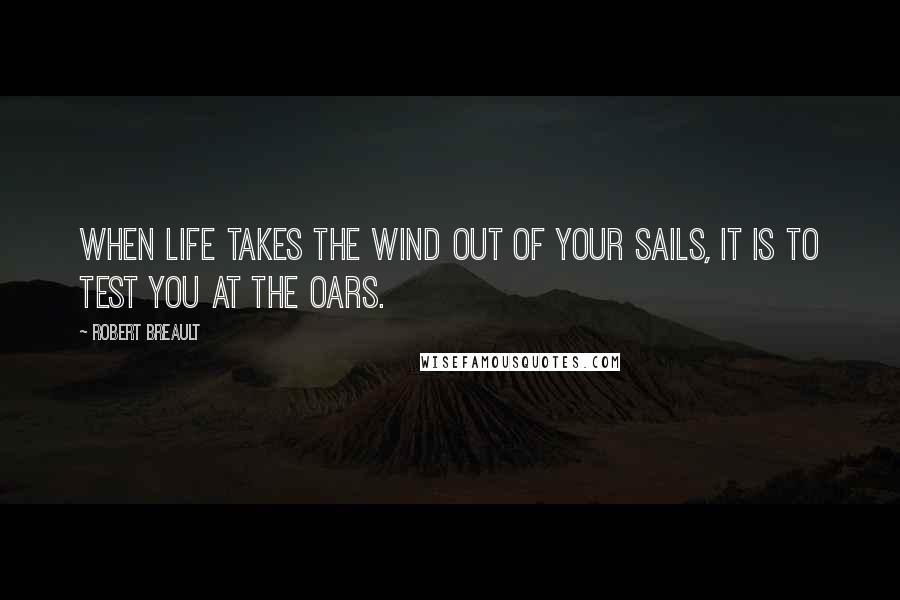 Robert Breault Quotes: When life takes the wind out of your sails, it is to test you at the oars.