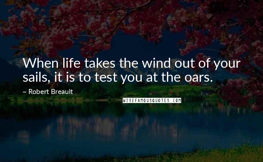 Robert Breault Quotes: When life takes the wind out of your sails, it is to test you at the oars.
