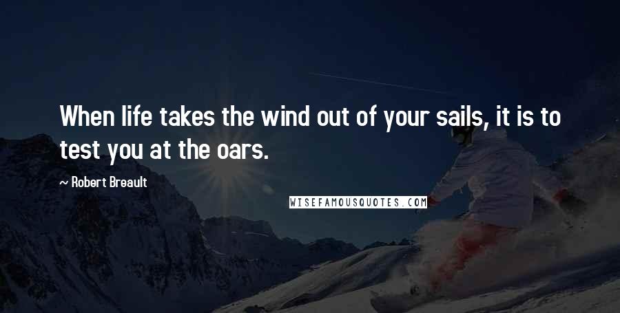 Robert Breault Quotes: When life takes the wind out of your sails, it is to test you at the oars.