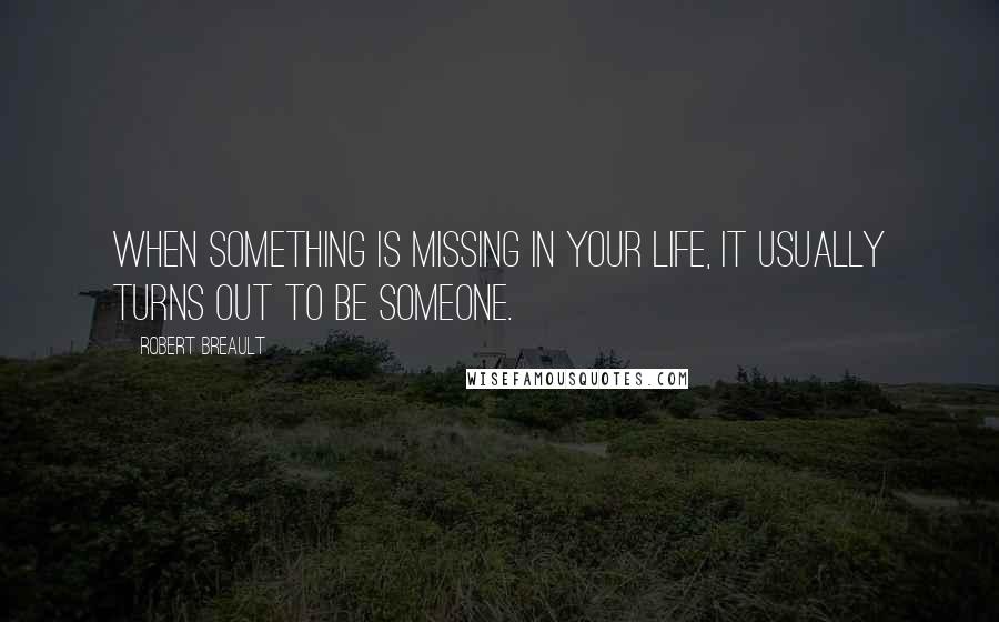 Robert Breault Quotes: When something is missing in your life, it usually turns out to be someone.