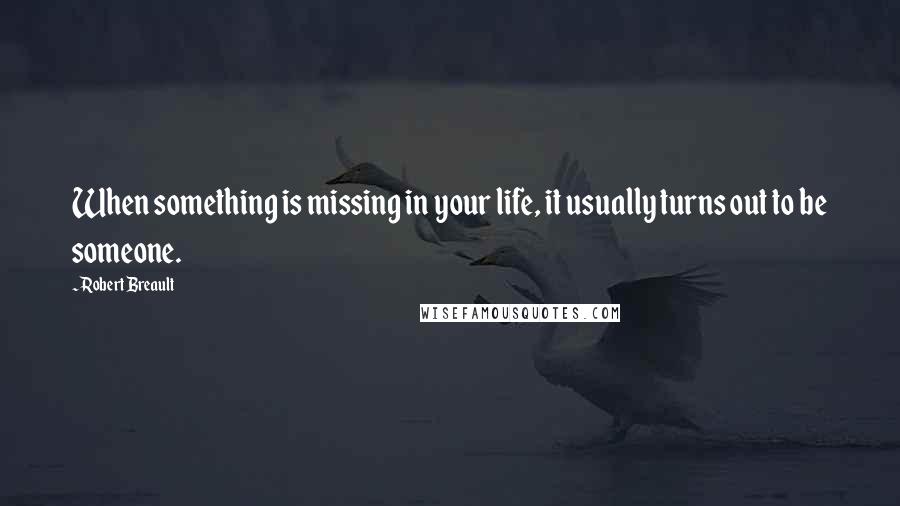 Robert Breault Quotes: When something is missing in your life, it usually turns out to be someone.