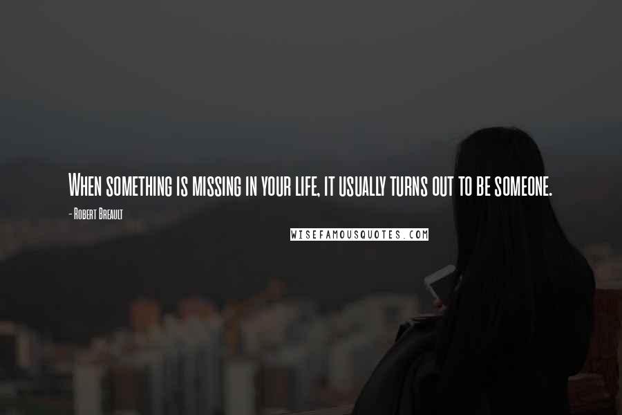 Robert Breault Quotes: When something is missing in your life, it usually turns out to be someone.