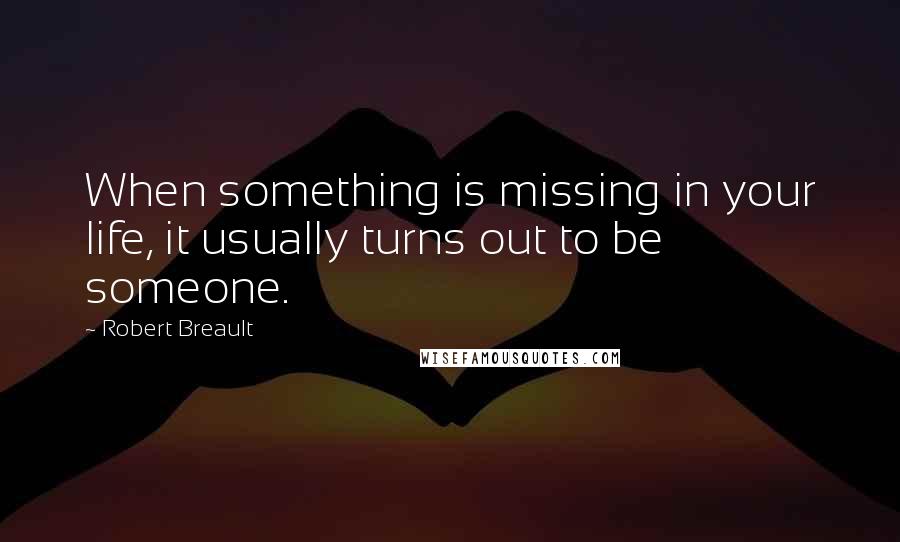 Robert Breault Quotes: When something is missing in your life, it usually turns out to be someone.