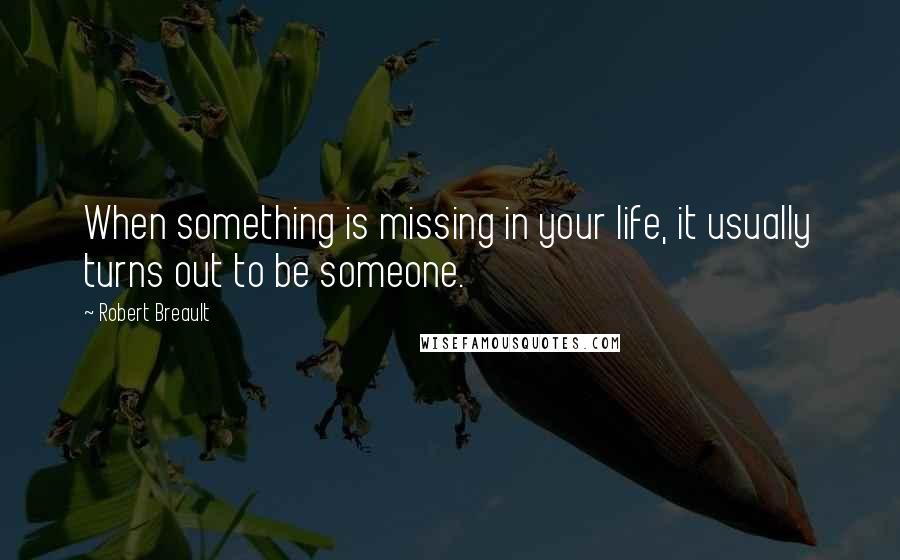 Robert Breault Quotes: When something is missing in your life, it usually turns out to be someone.