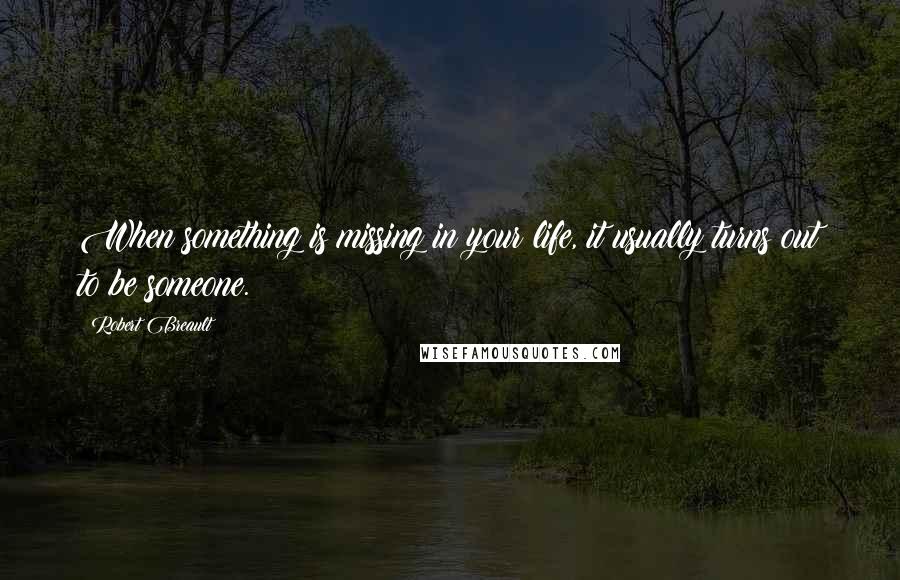 Robert Breault Quotes: When something is missing in your life, it usually turns out to be someone.