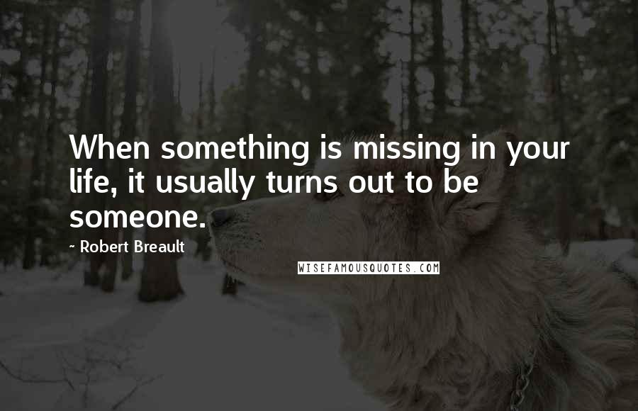 Robert Breault Quotes: When something is missing in your life, it usually turns out to be someone.