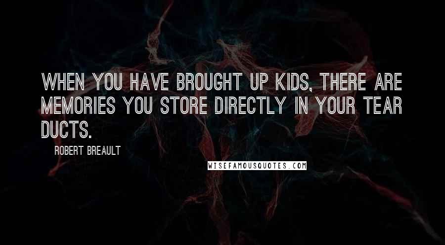 Robert Breault Quotes: When you have brought up kids, there are memories you store directly in your tear ducts.