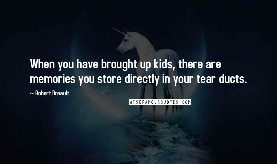 Robert Breault Quotes: When you have brought up kids, there are memories you store directly in your tear ducts.