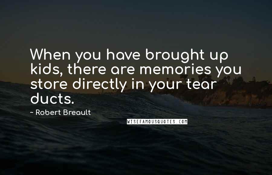 Robert Breault Quotes: When you have brought up kids, there are memories you store directly in your tear ducts.