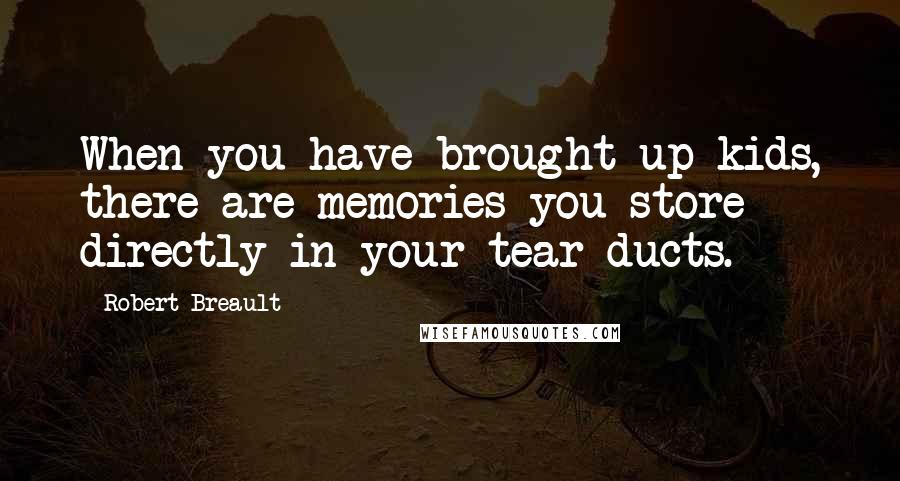 Robert Breault Quotes: When you have brought up kids, there are memories you store directly in your tear ducts.