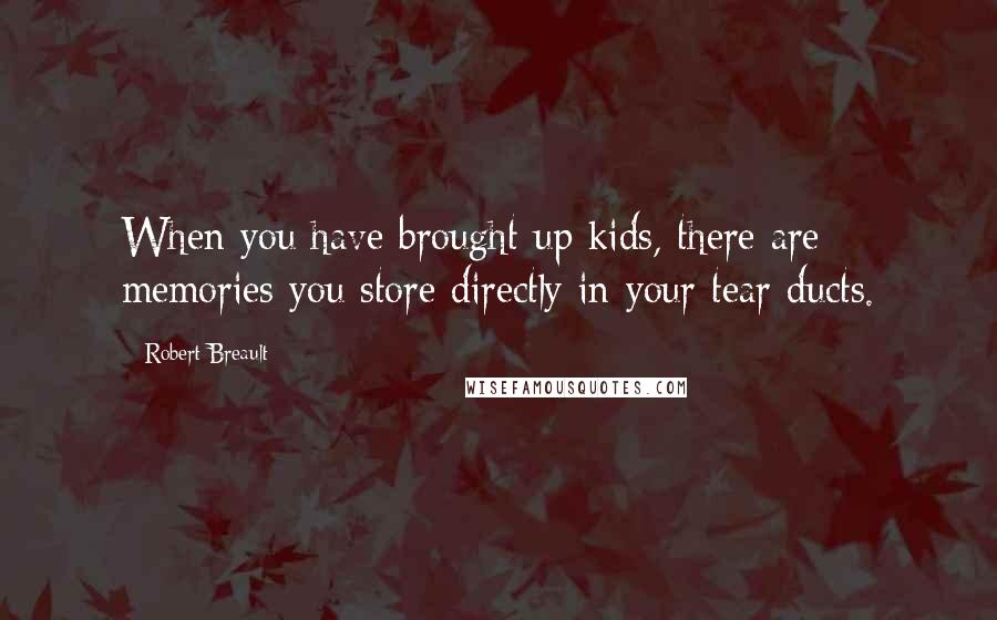Robert Breault Quotes: When you have brought up kids, there are memories you store directly in your tear ducts.