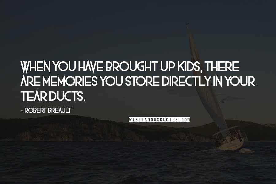 Robert Breault Quotes: When you have brought up kids, there are memories you store directly in your tear ducts.