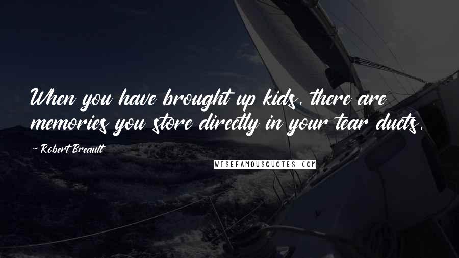 Robert Breault Quotes: When you have brought up kids, there are memories you store directly in your tear ducts.