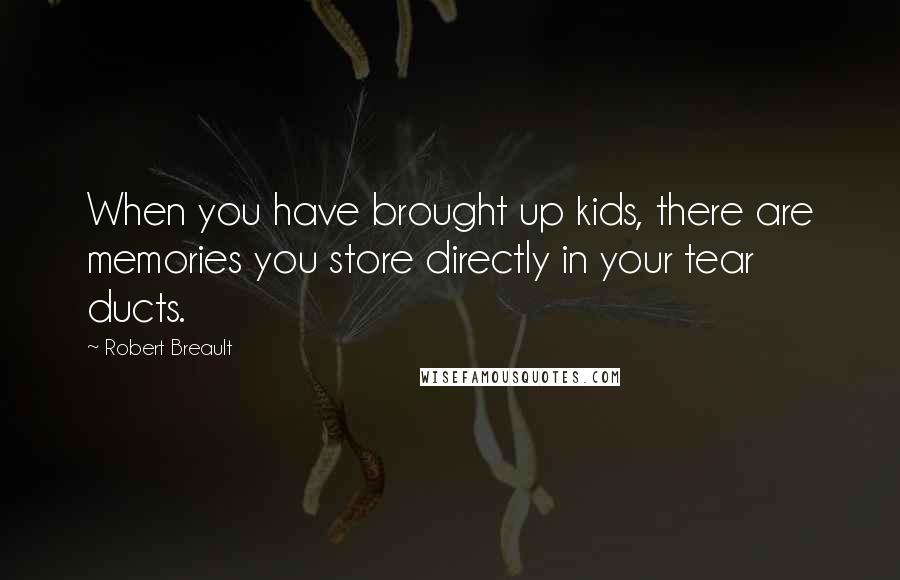 Robert Breault Quotes: When you have brought up kids, there are memories you store directly in your tear ducts.