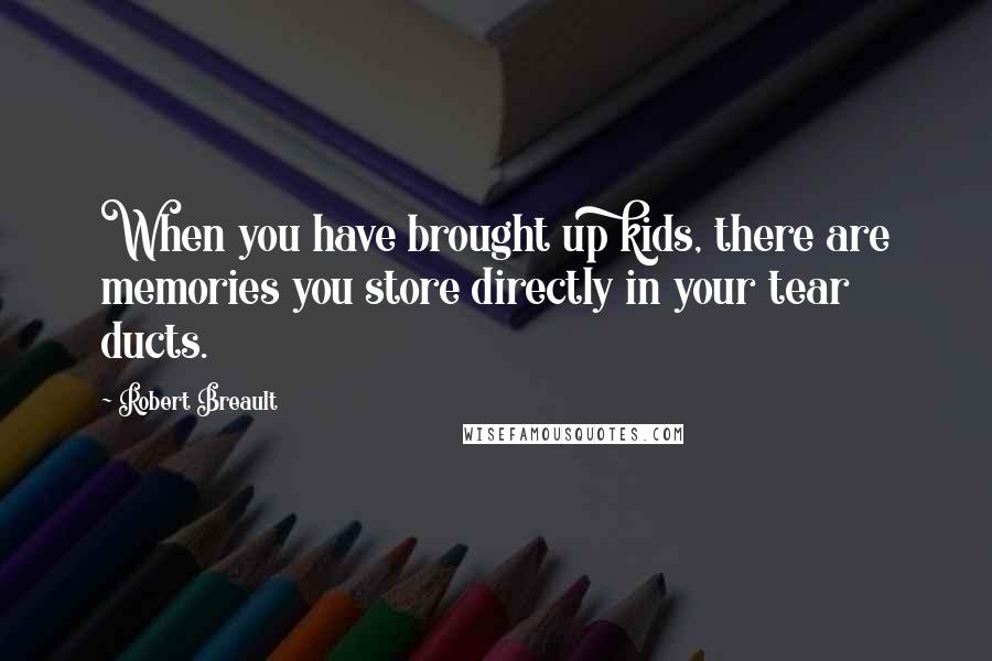 Robert Breault Quotes: When you have brought up kids, there are memories you store directly in your tear ducts.