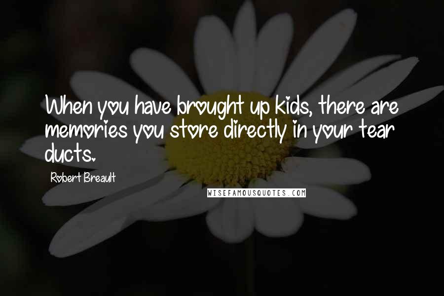 Robert Breault Quotes: When you have brought up kids, there are memories you store directly in your tear ducts.