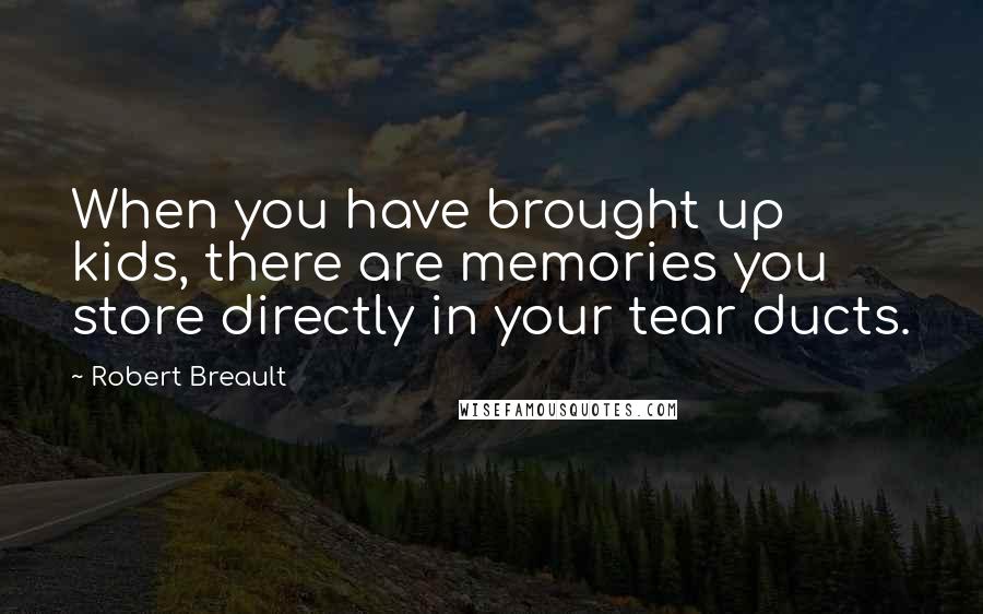Robert Breault Quotes: When you have brought up kids, there are memories you store directly in your tear ducts.