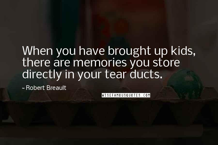 Robert Breault Quotes: When you have brought up kids, there are memories you store directly in your tear ducts.