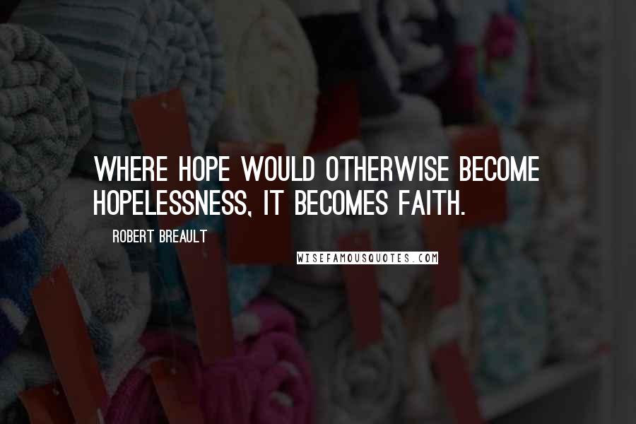 Robert Breault Quotes: Where hope would otherwise become hopelessness, it becomes faith.