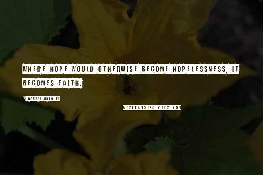 Robert Breault Quotes: Where hope would otherwise become hopelessness, it becomes faith.