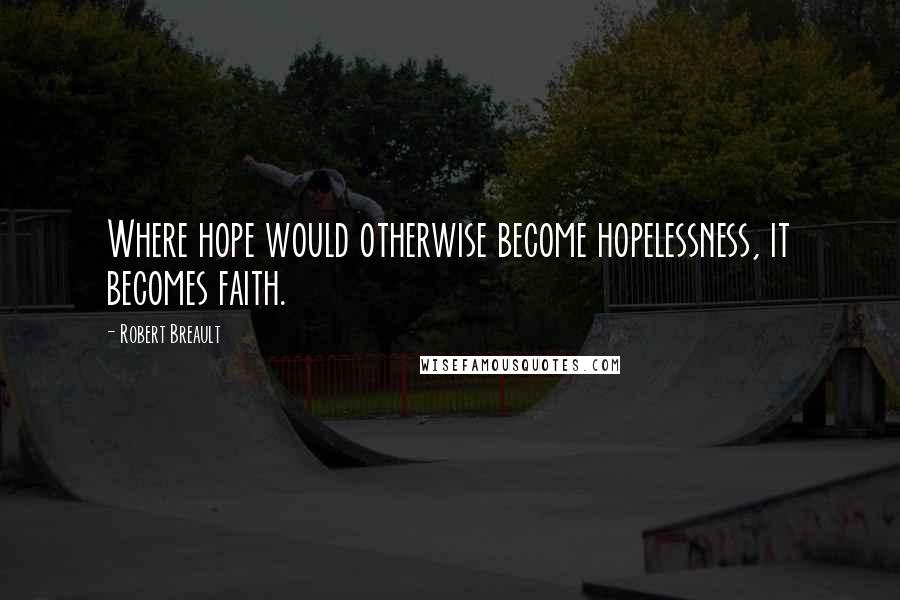 Robert Breault Quotes: Where hope would otherwise become hopelessness, it becomes faith.