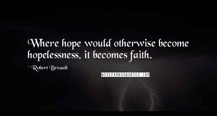 Robert Breault Quotes: Where hope would otherwise become hopelessness, it becomes faith.