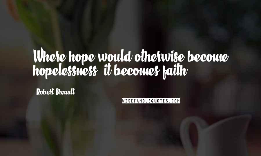 Robert Breault Quotes: Where hope would otherwise become hopelessness, it becomes faith.